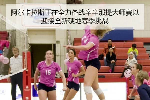 阿尔卡拉斯正在全力备战辛辛那提大师赛以迎接全新硬地赛季挑战