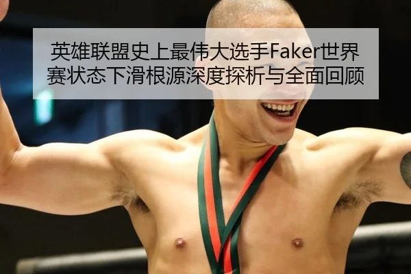 英雄联盟史上最伟大选手Faker世界赛状态下滑根源深度探析与全面回顾