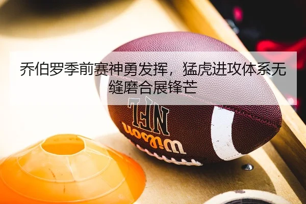 乔伯罗季前赛神勇发挥，猛虎进攻体系无缝磨合展锋芒
