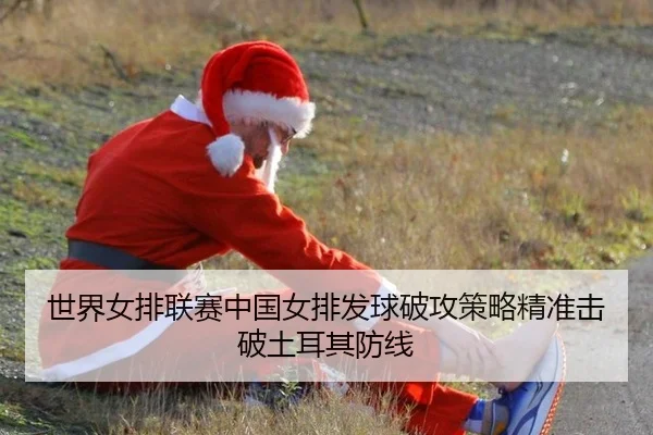 世界女排联赛中国女排发球破攻策略精准击破土耳其防线