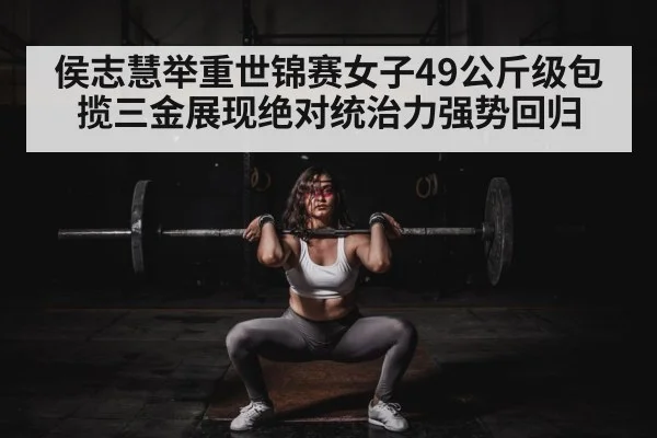 侯志慧举重世锦赛女子49公斤级包揽三金展现绝对统治力强势回归