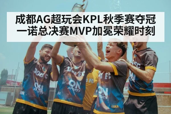 成都AG超玩会KPL秋季赛夺冠一诺总决赛MVP加冕荣耀时刻