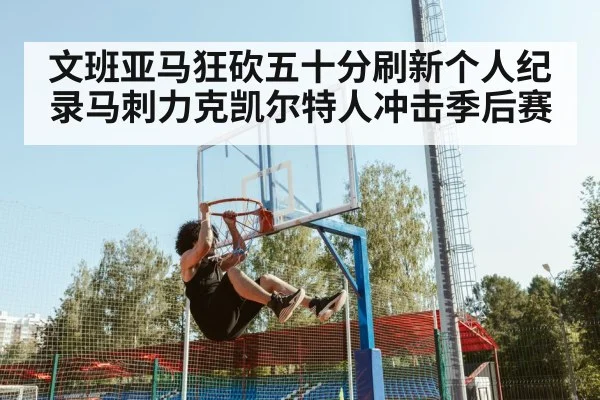 文班亚马狂砍五十分刷新个人纪录马刺力克凯尔特人冲击季后赛