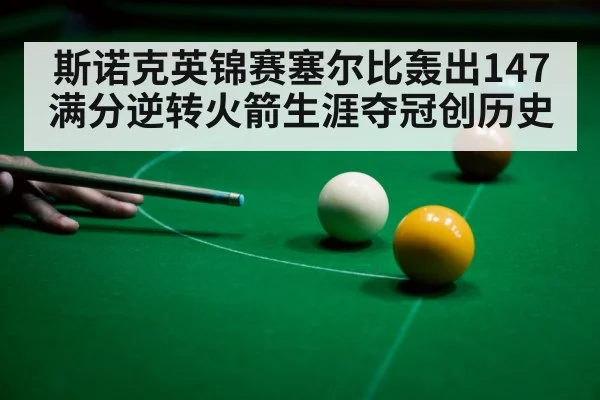 斯诺克英锦赛塞尔比轰出147满分逆转火箭生涯夺冠创历史