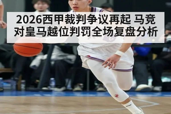2026西甲裁判争议再起 马竞对皇马越位判罚全场复盘分析